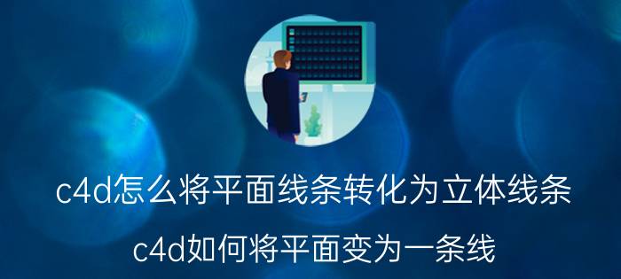 c4d怎么将平面线条转化为立体线条 c4d如何将平面变为一条线？